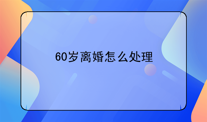 60岁离婚怎么处理
