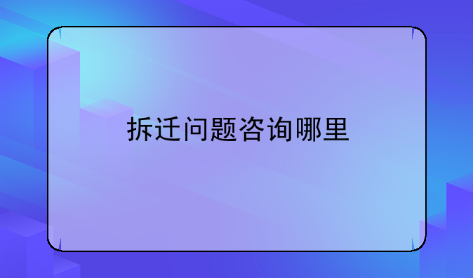 拆迁问题咨询哪里
