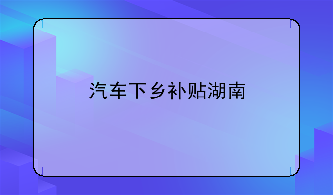 汽车下乡补贴湖南