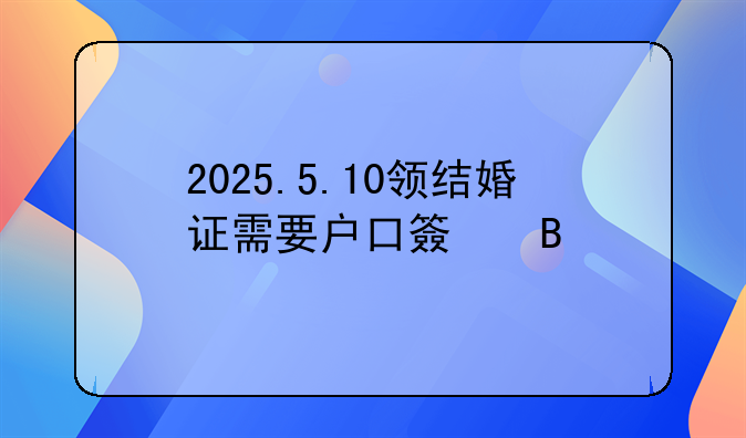 2025.5.10领结婚证需要户口簿吗