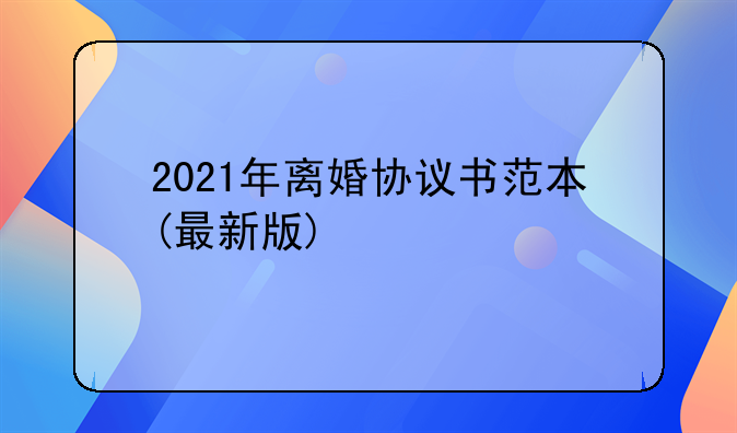 2021年离婚协议书范本(最新版)