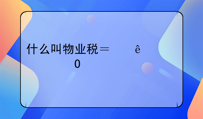 什么叫物业税？麻烦具体说说