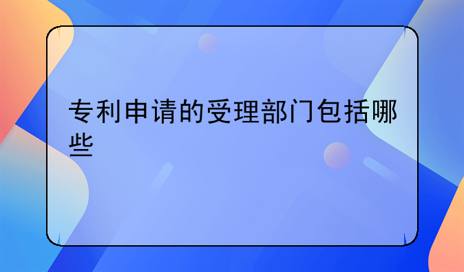 专利申请的受理部门包括哪些