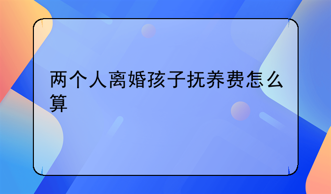 两个人离婚孩子抚养费怎么算