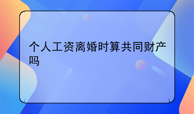 个人工资离婚时算共同财产吗