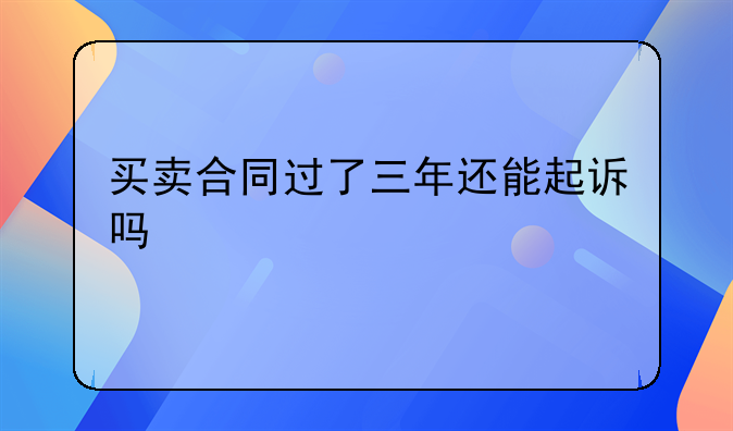 买卖合同过了三年还能起诉吗
