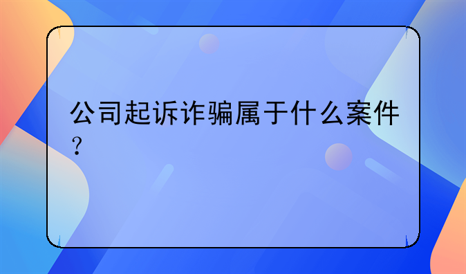 公司起诉诈骗属于什么案件？