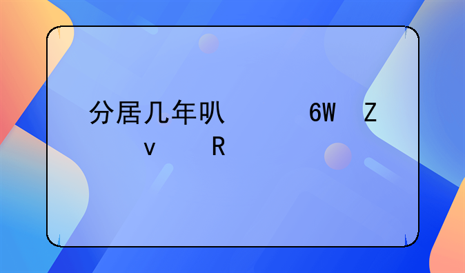 分居几年可以单方面申请离婚