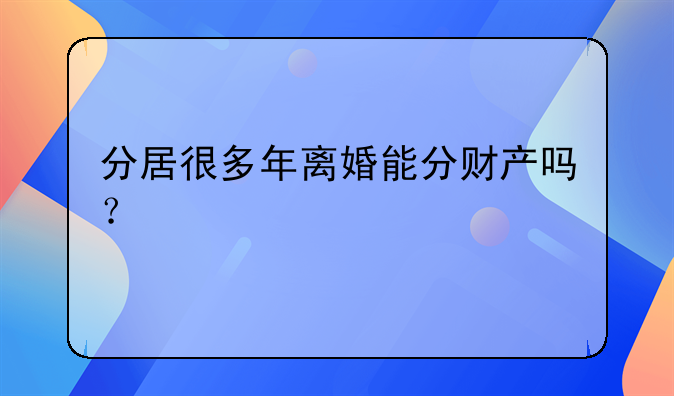 分居很多年离婚能分财产吗？