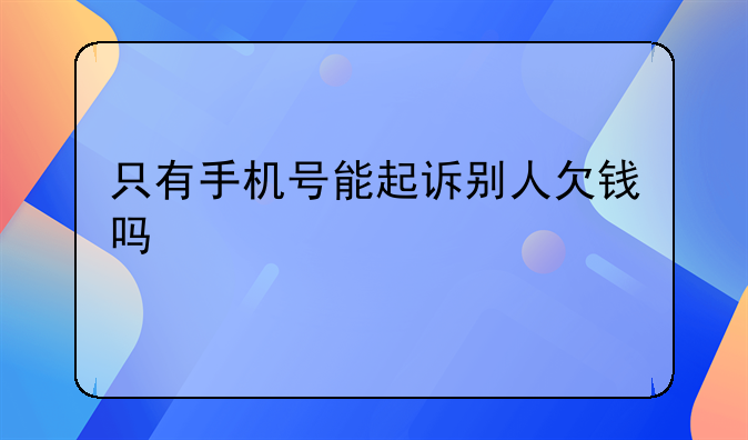 只有手机号能起诉别人欠钱吗