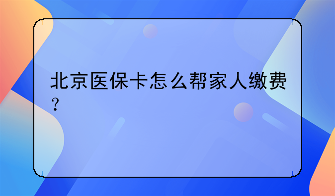 北京医保卡怎么帮家人缴费？