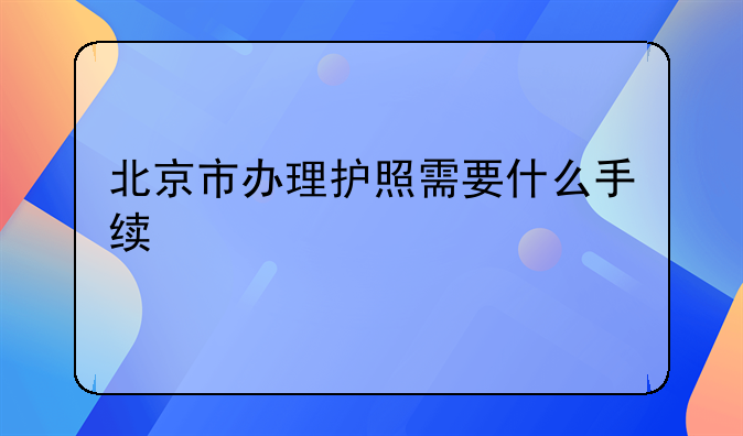 北京市办理护照需要什么手续