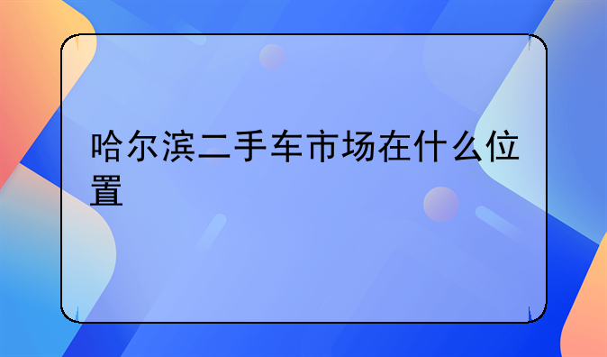 哈尔滨二手车市场在什么位置