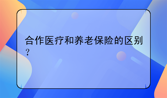 合作医疗和养老保险的区别？