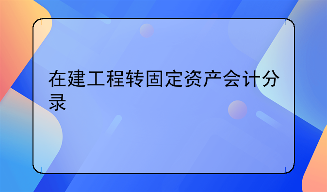 在建工程转固定资产会计分录