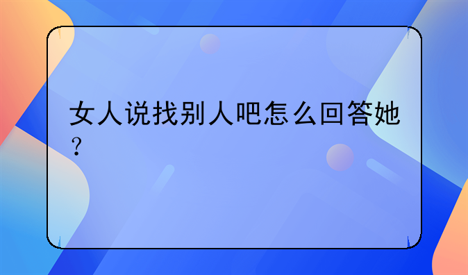 女人说找别人吧怎么回答她？