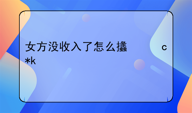女方没收入了怎么支付抚养费