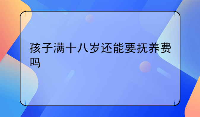 孩子满十八岁还能要抚养费吗