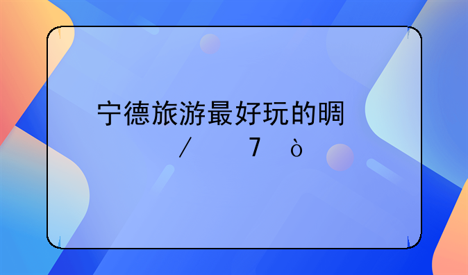 宁德旅游最好玩的景点介绍？