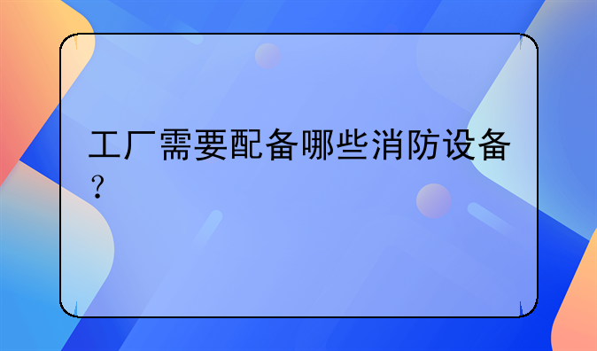 工厂需要配备哪些消防设备？