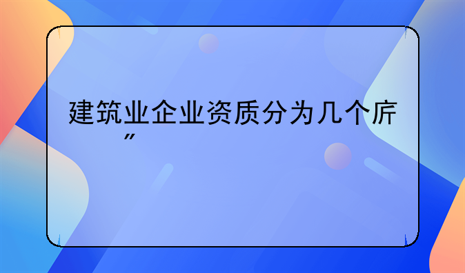 建筑业企业资质分为几个序列