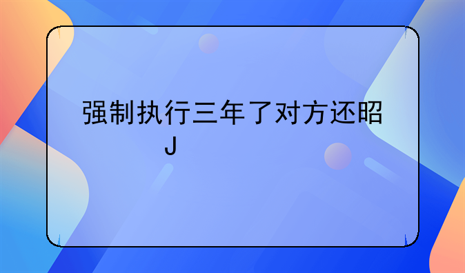 强制执行三年了对方还是没钱