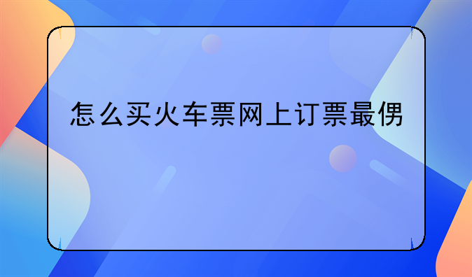 怎么买火车票网上订票最便宜