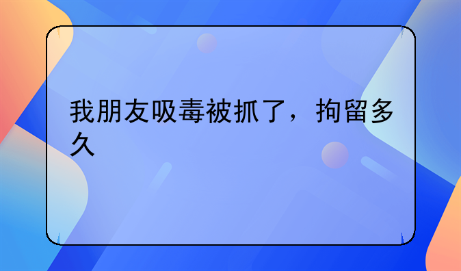 我朋友吸毒被抓了，拘留多久