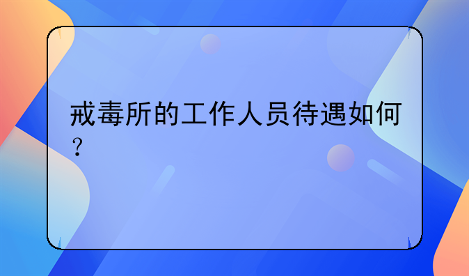 戒毒所的工作人员待遇如何？