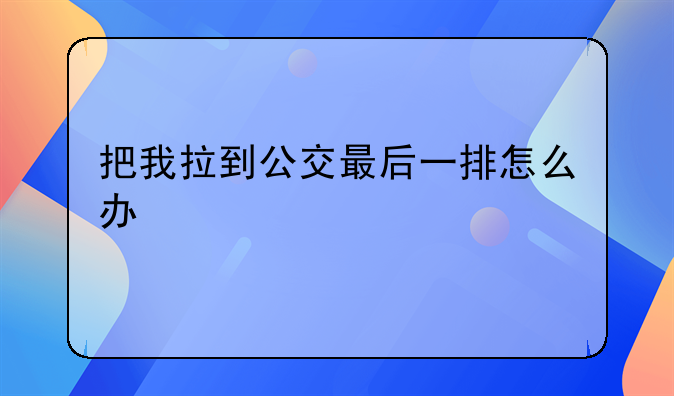 把我拉到公交最后一排怎么办