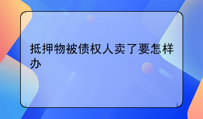 抵押物被债权人卖了要怎样办