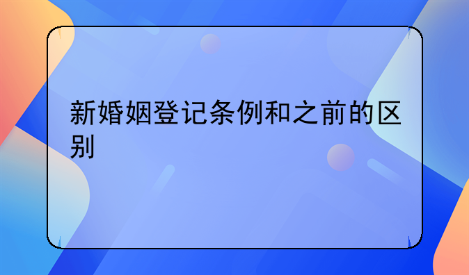 新婚姻登记条例和之前的区别