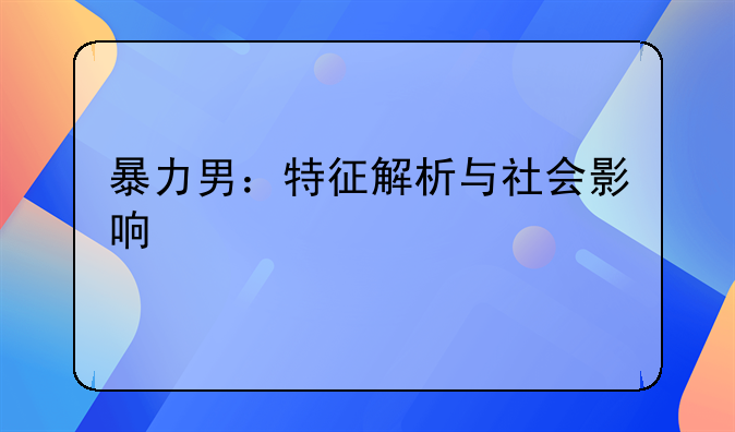 暴力男：特征解析与社会影响