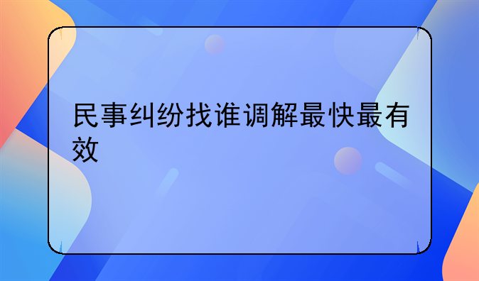 民事纠纷找谁调解最快最有效