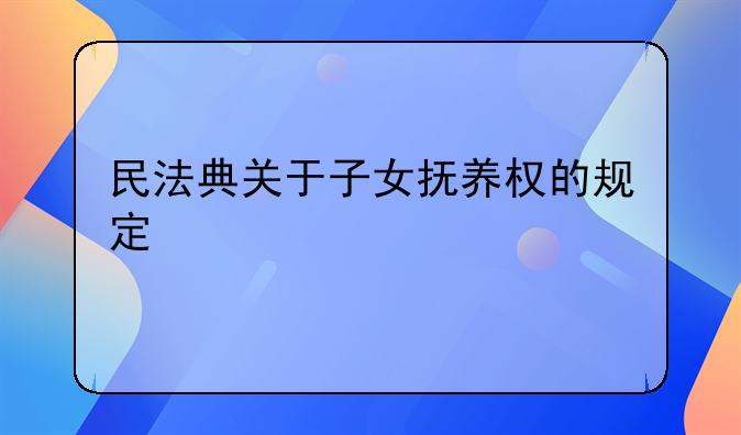 民法典关于子女抚养权的规定