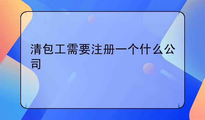 清包工需要注册一个什么公司