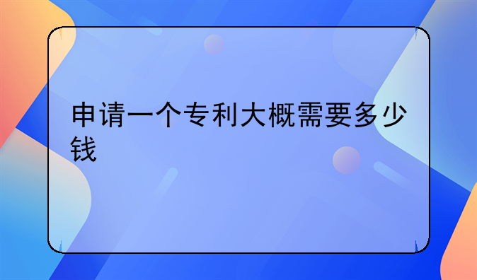 申请一个专利大概需要多少钱