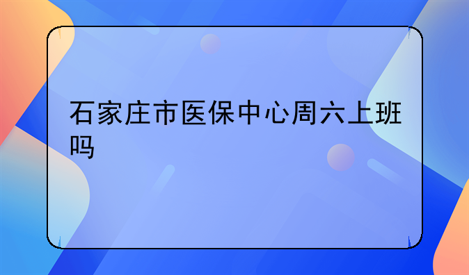 石家庄市医保中心周六上班吗