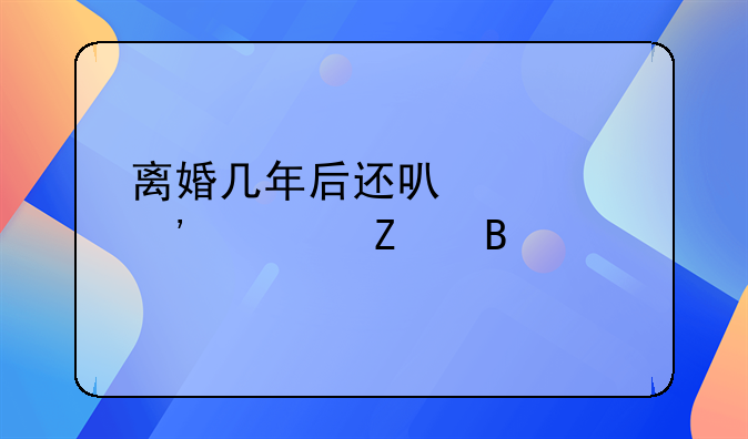 离婚几年后还可以起诉对方吗
