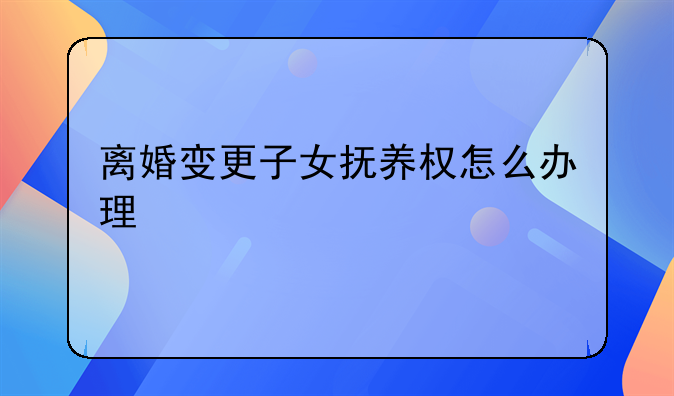 离婚变更子女抚养权怎么办理