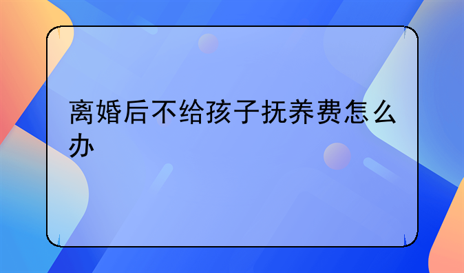离婚后不给孩子抚养费怎么办