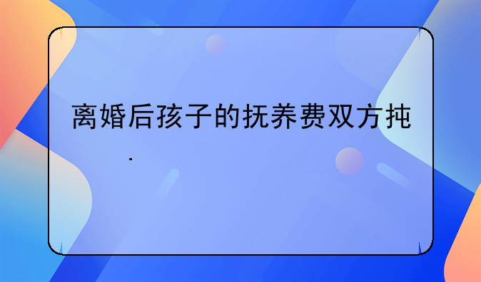 离婚后孩子的抚养费双方承担