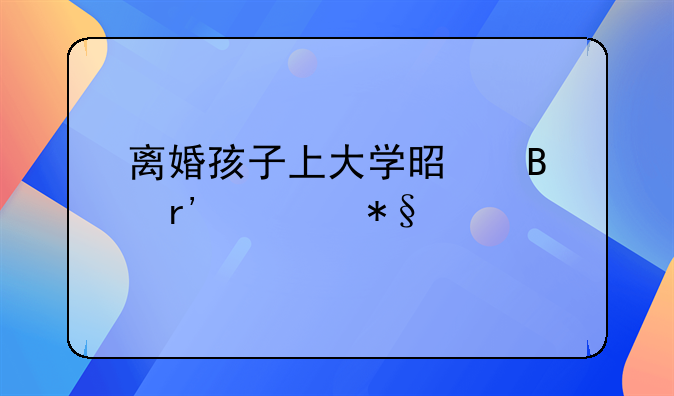 离婚孩子上大学是否有补助金