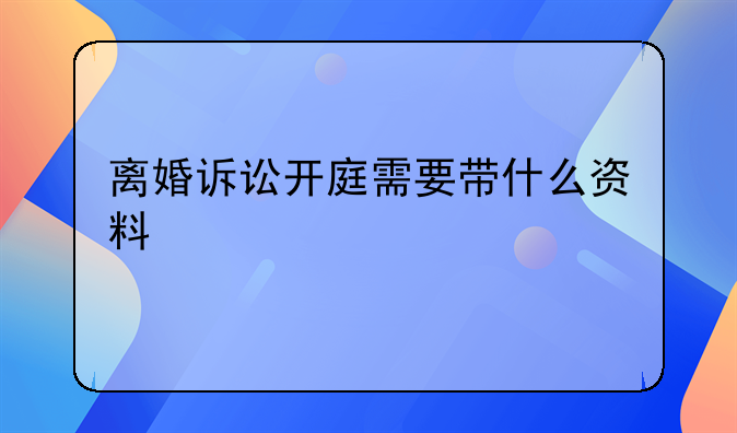 离婚诉讼开庭需要带什么资料