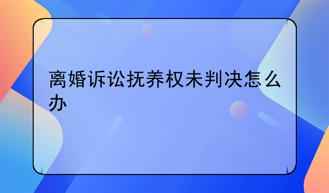 离婚诉讼抚养权未判决怎么办