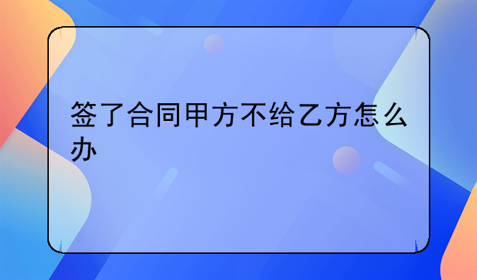 签了合同甲方不给乙方怎么办
