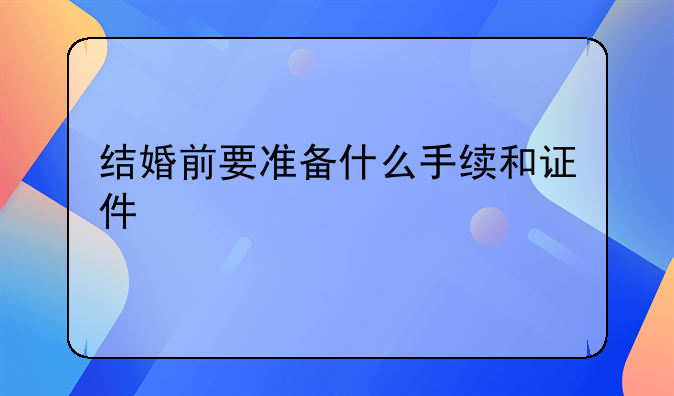 结婚前要准备什么手续和证件