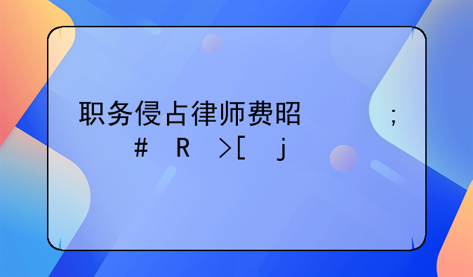 职务侵占律师费是怎么收取的