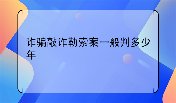 诈骗敲诈勒索案一般判多少年