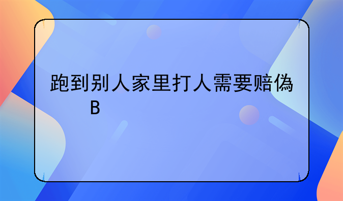 跑到别人家里打人需要赔偿吗